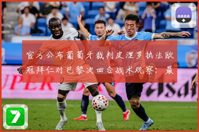 官方公布葡萄牙裁判皮涅罗执法欧冠拜仁对巴黎次回合战术观察：最新赛事动态与深度分析