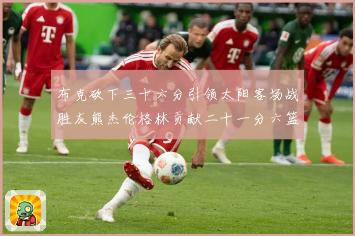 布克砍下三十六分引领太阳客场战胜灰熊杰伦格林贡献二十一分六篮赛场复盘：最新赛事动态与深度分析
