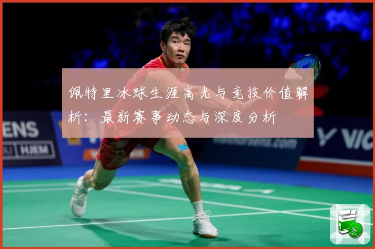 佩特里冰球生涯高光与竞技价值解析：最新赛事动态与深度分析