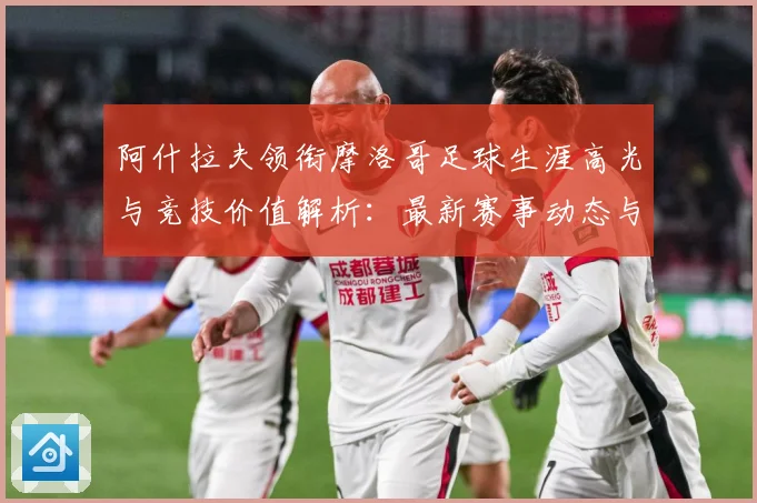 阿什拉夫领衔摩洛哥足球生涯高光与竞技价值解析：最新赛事动态与深度分析