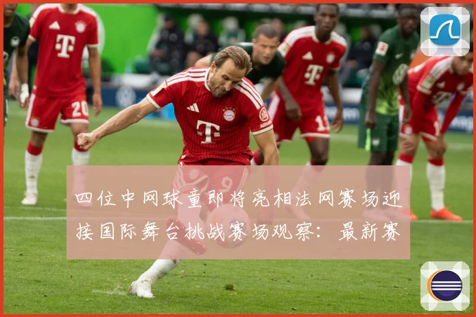四位中网球童即将亮相法网赛场迎接国际舞台挑战赛场观察：最新赛事动态与深度分析