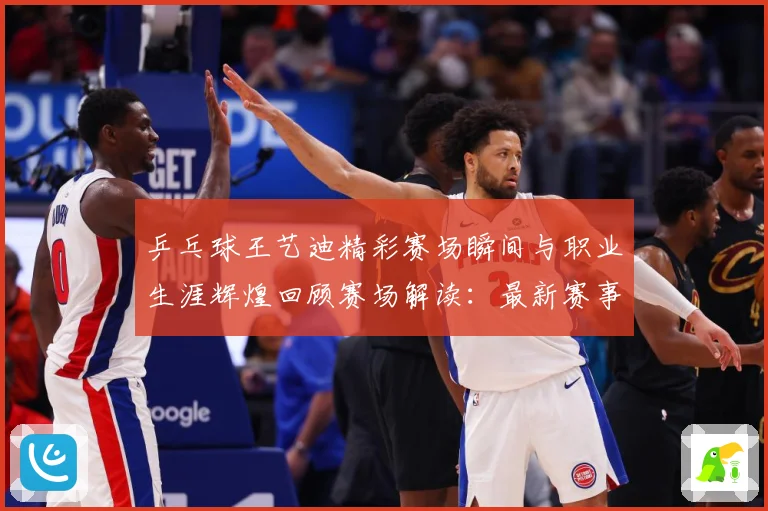 乒乓球王艺迪精彩赛场瞬间与职业生涯辉煌回顾赛场解读：最新赛事动态与深度分析
