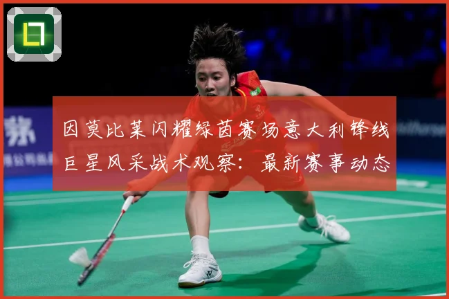 因莫比莱闪耀绿茵赛场意大利锋线巨星风采战术观察：最新赛事动态与深度分析