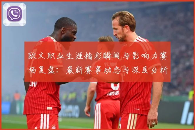 欧文职业生涯精彩瞬间与影响力赛场复盘：最新赛事动态与深度分析