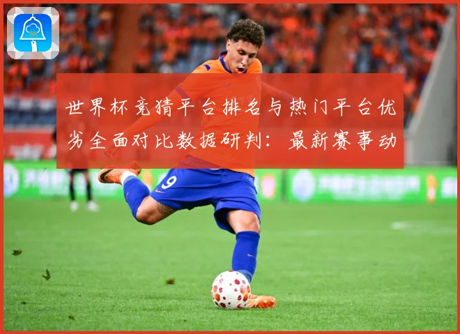 世界杯竞猜平台排名与热门平台优劣全面对比数据研判：最新赛事动态与深度分析