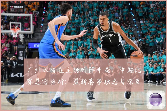 广州队将在主场对阵申花：中超比赛悬念分析：最新赛事动态与深度分析