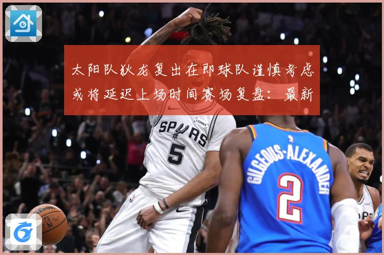 太阳队狄龙复出在即球队谨慎考虑或将延迟上场时间赛场复盘：最新赛事动态与深度分析