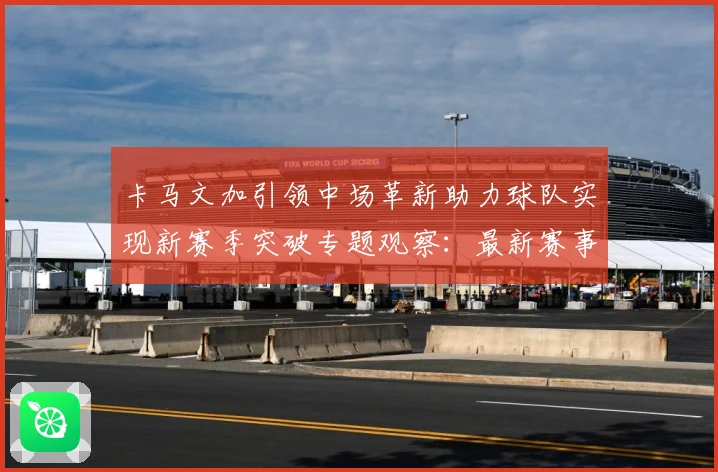 卡马文加引领中场革新助力球队实现新赛季突破专题观察：最新赛事动态与深度分析
