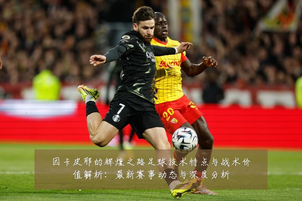 因卡皮耶的辉煌之路足球技术特点与战术价值解析:最新赛事动态与深度分析