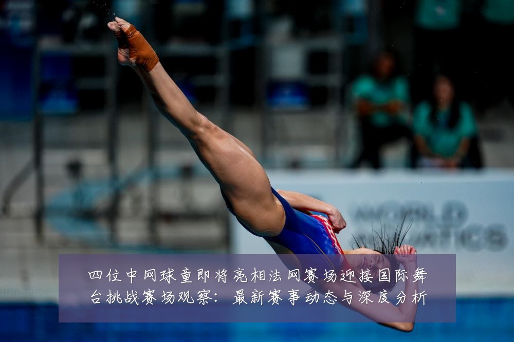 四位中网球童即将亮相法网赛场迎接国际舞台挑战赛场观察:最新赛事动态与深度分析