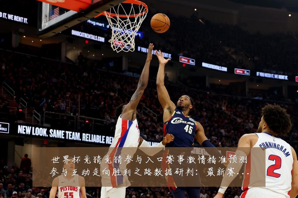 世界杯竞猜竞猜参与入口赛事激情精准预测参与互动走向胜利之路数据研判:最新赛事动态与深度分析
