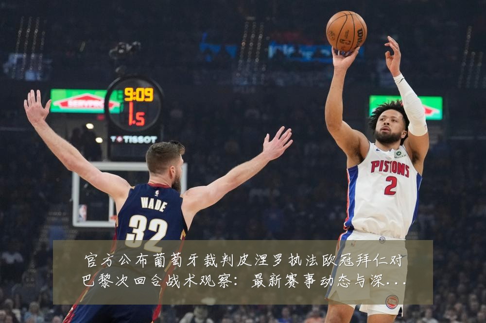 官方公布葡萄牙裁判皮涅罗执法欧冠拜仁对巴黎次回合战术观察:最新赛事动态与深度分析