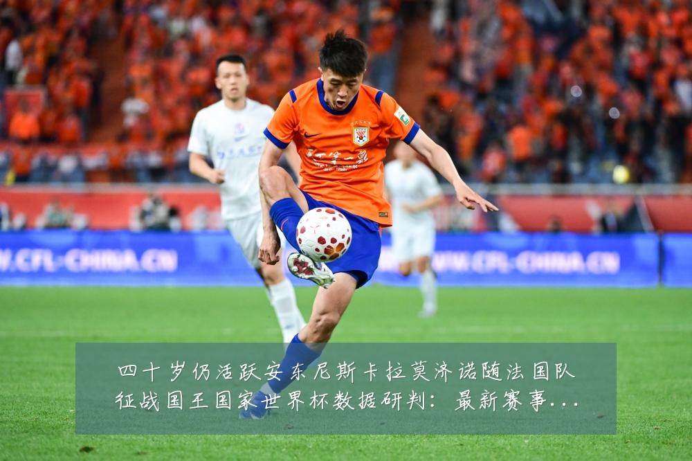 四十岁仍活跃安东尼斯卡拉莫济诺随法国队征战国王国家世界杯数据研判:最新赛事动态与深度分析