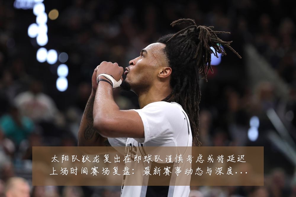 太阳队狄龙复出在即球队谨慎考虑或将延迟上场时间赛场复盘:最新赛事动态与深度分析