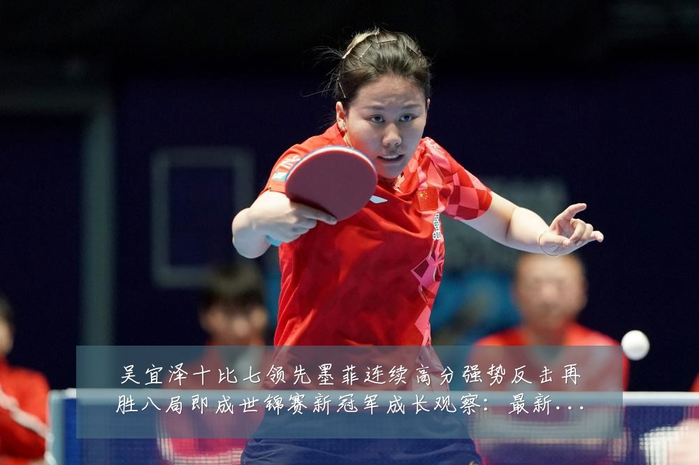 吴宜泽十比七领先墨菲连续高分强势反击再胜八局即成世锦赛新冠军成长观察:最新赛事动态与深度分析