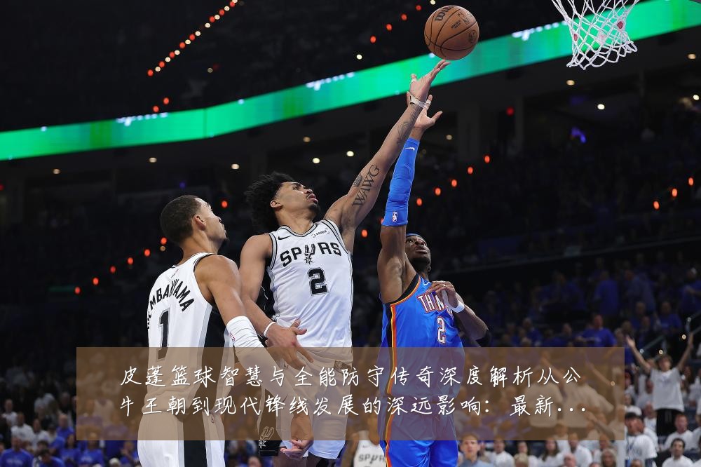 皮蓬篮球智慧与全能防守传奇深度解析从公牛王朝到现代锋线发展的深远影响:最新赛事动态与深度分析