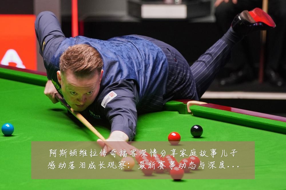 阿斯顿维拉传奇播客深情分享家庭故事儿子感动落泪成长观察:最新赛事动态与深度分析