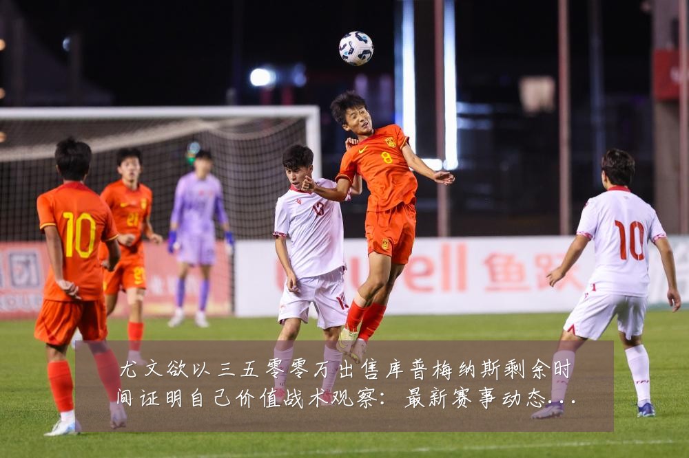 尤文欲以三五零零万出售库普梅纳斯剩余时间证明自己价值战术观察:最新赛事动态与深度分析
