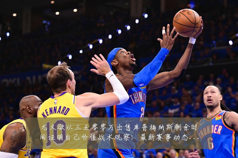 尤文欲以三五零零万出售库普梅纳斯剩余时间证明自己价值战术观察:最新赛事动态与深度分析