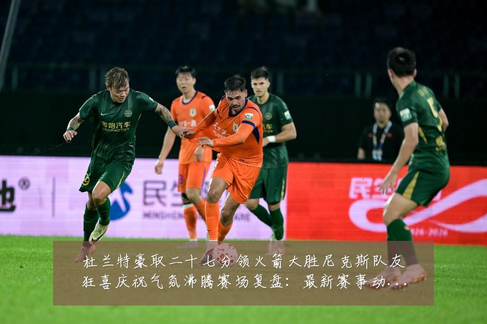 杜兰特豪取二十七分领火箭大胜尼克斯队友狂喜庆祝气氛沸腾赛场复盘:最新赛事动态与深度分析