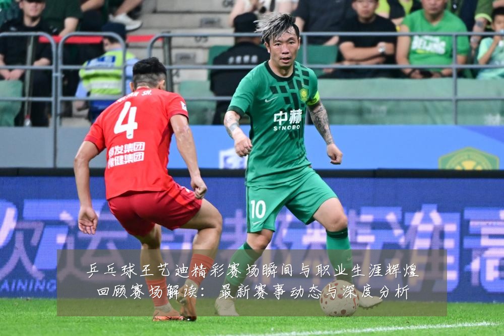 乒乓球王艺迪精彩赛场瞬间与职业生涯辉煌回顾赛场解读:最新赛事动态与深度分析